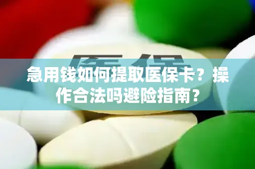 急用钱如何提取医保卡？操作合法吗避险指南？